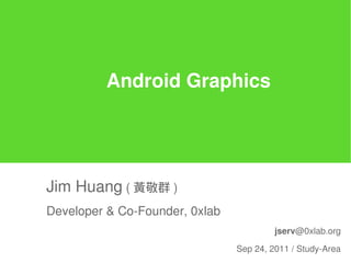 Android Graphics




Jim Huang ( 黃敬群 )
Developer & Co-Founder, 0xlab
                                         jserv@0xlab.org

                                Sep 24, 2011 / Study-Area
 