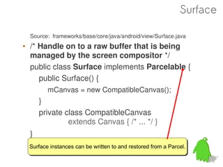 Surface

  Source: frameworks/base/core/java/android/view/Surface.java
• /* Handle on to a raw buffer that is being
  mana...