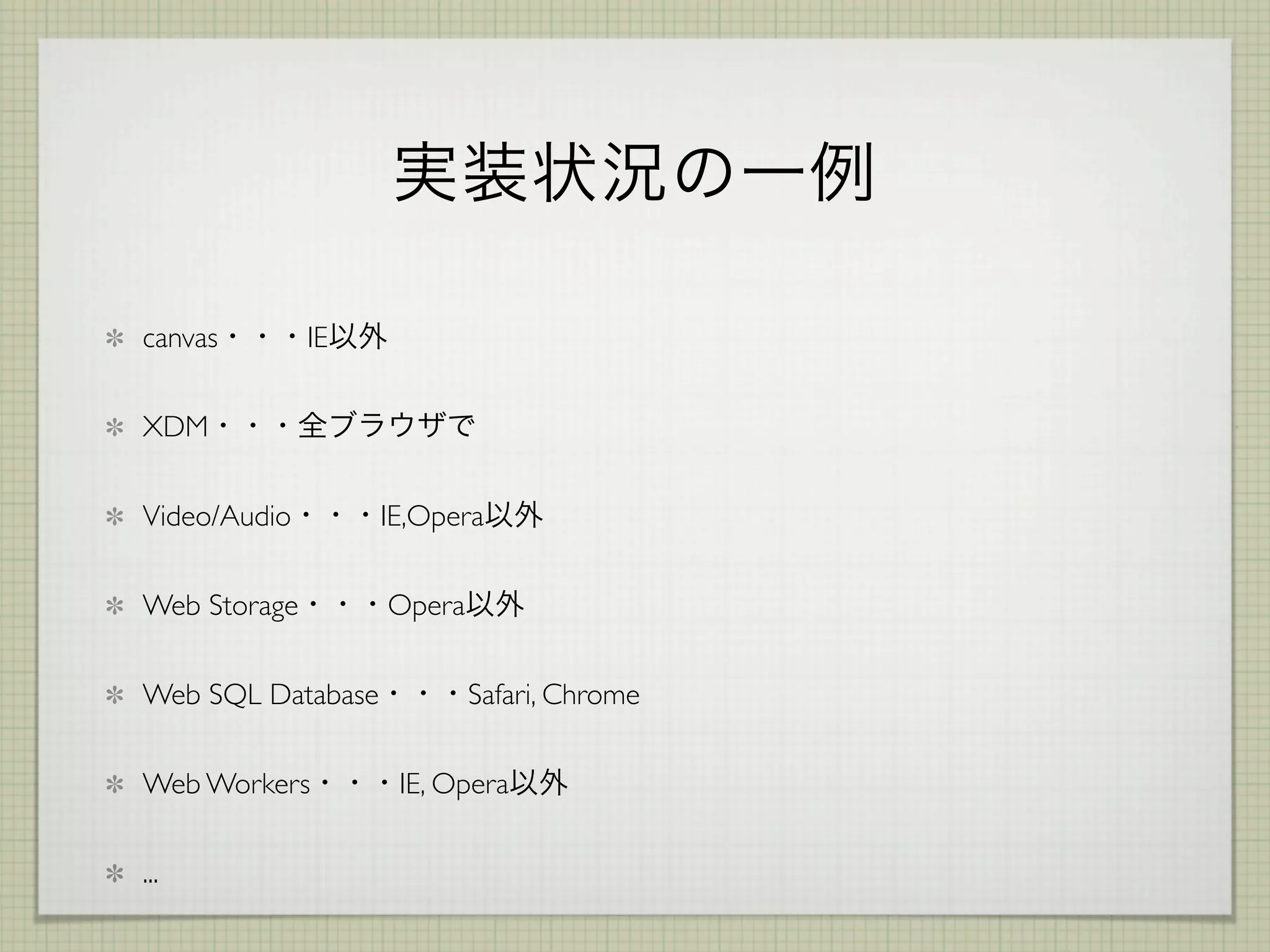 canvas        IE


XDM


Video/Audio        IE,Opera


Web Storage        Opera


Web SQL Database           Safari, Chrome


Web Workers         IE, Opera


...
 