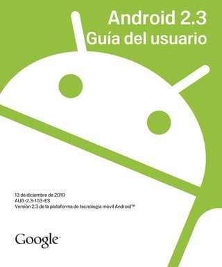 Android 2.3
                                 Guía del usuario




13 de diciembre de 2010
AUG-2.3-103-ES
Versión 2.3 de la plataforma de tecnología móvil Android™
 