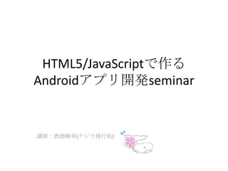 HTML5/JavaScriptで作るAndroidアプリ開発seminar,[object Object],講師：酒徳峰章(クジラ飛行机),[object Object]