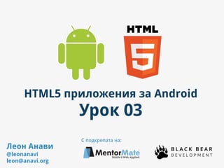 HTML5 приложения за Android
Урок 03
Леон Анави
@leonanavi
leon@anavi.org
С подкрепата на:
 
