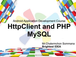 Android Application Development Course

HttpClient and PHP
      MySQL
                      Mr.Chalermchon Sommana
                      Brightest IDEA
 