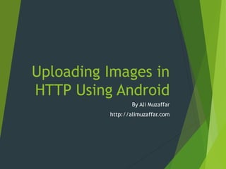 Uploading Images in
HTTP Using Android
By Ali Muzaffar
http://alimuzaffar.com
 
