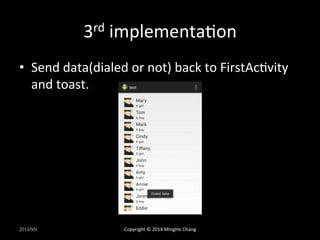 3rd 
implementaUon 
• Send 
data(dialed 
or 
not) 
back 
to 
FirstAcUvity 
and 
toast. 
2014/9/9 
Copyright 
© 
2014 
MingHo 
Chang 
 