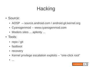 Hacking
●   Source:
    ●   AOSP -- source.android.com / android.git.kernel.org
    ●   Cyanogenmod -- www.cyanogenmod.com...