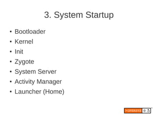 3. System Startup
●   Bootloader
●   Kernel
●   Init
●   Zygote
●   System Server
●   Activity Manager
●   Launcher (Home)
 