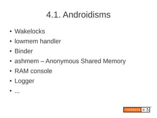 4.1. Androidisms
●   Wakelocks
●   lowmem handler
●   Binder
●   ashmem – Anonymous Shared Memory
●   RAM console
●   Logger
●   ...
 