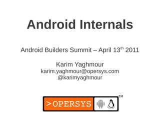 Android Internals
Android Builders Summit – April 13th 2011

            Karim Yaghmour
      karim.yaghmour@opersys.com
             @karimyaghmour
 