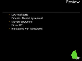 Review
•
•
•
•
•

Low-level parts
Process, Thread, system call
Memory operations
Binder IPC
interactions with frameworks

 