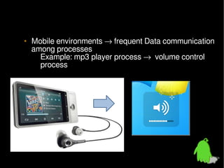 • Mobile environments → frequent Data communication
among processes
– Example: mp3 player process → volume control
process

 