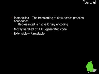 Parcel
• Marshalling – The transferring of data across process
boundaries
– Represented in native binary encoding
• Mostly handled by AIDL-generated code
• Extensible – Parcelable

61

 