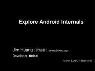 Explore Android Internals

Jim Huang ( 黃敬群 ) <jserv@0xlab.org>
Developer, 0xlab
March 3, 2013 / Study-Area

 