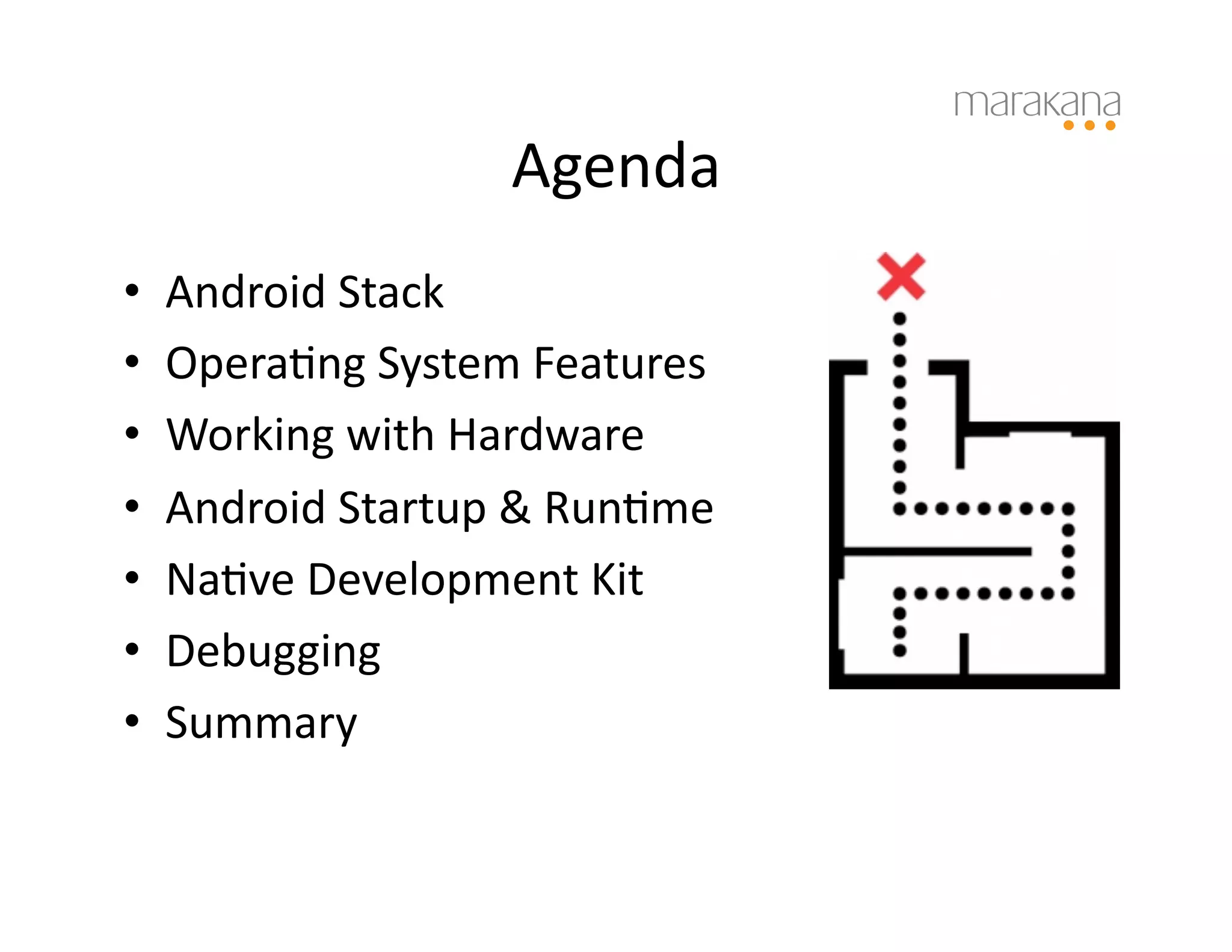 Agenda	
  
•    Android	
  Stack	
  
•    Opera6ng	
  System	
  Features	
  
•    Working	
  with	
  Hardware	
  
•    Android	
  Startup	
  &	
  Run6me	
  
•    Na6ve	
  Development	
  Kit	
  
•    Debugging	
  
•    Summary	
  
 