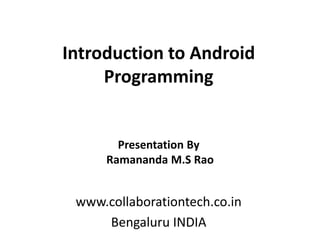 Introduction to Android
Programming
www.collaborationtech.co.in
Bengaluru INDIA
Presentation By
Ramananda M.S Rao
 