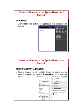 01/09/2015
15
Desenvolvimento de Aplicativos para
Android
EMULADOR:
 O emulador será exibido e o aplicativo será executado no
mesmo:
Desenvolvimento de Aplicativos para
Android
ADICIONANDO UMA IMAGEM:
 Copie a imagem a ser exibida dentro da pasta res, em
seguida coloque um objeto ImageView no arquivo de
layout:
 