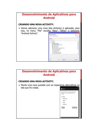 01/09/2015
23
Desenvolvimento de Aplicativos para
Android
CRIANDO UMA NOVA ACTIVITY:
 Vamos adicionar uma nova tela (Activity) à aplicação, para
isso, no menu “File” escolha “New”, “Other” e selecione
“Android Activity”.
Desenvolvimento de Aplicativos para
Android
CRIANDO UMA NOVA ACTIVITY:
 Monte uma nova questão com as respectivas alternativas na
tela que foi criada.
 