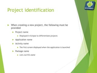 Project components
 Automatically created
 AndroidManifest.xml
 Referenced libraries
 Important directories
 gen (generated)
 res (resources)
 src (source)
 