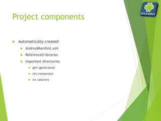Project components
 AndroidManifest.xml
 Global settings
 Permissions
 Activities
 Intents
 Referenced libraries
 android.jar – standard Android library
 can add other user-defined libraries
 