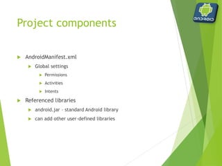 Project components
 gen directory
 Contains R.java
 Automatically generated file
 Contains pointers to other files and folders
 Never modified by programmer
 