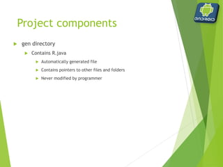 Project components
 res directory
 Contains other folders
 drawable
 Contains image files (icons, background)
 layout
 Contains .xml layout files
 One for each activity
 main.xml is layout for the default activity
 values
 Contains string pointers that can be used throughout the code
 