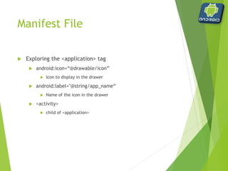 Manifest File
 Exploring the <activity> tag
 android:name=“.Hello”
 Associated .java file
 short for packagename.Hello
 i.e. com.csci153.examples.Hello
 android:label=“@string/app_name”
 Text that appears in title bar when this activity is displayed
 <intent-filter>
 child of <activity>
 