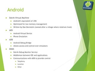 Building Blocks of an
Application
 Activities
 User interface screen
 Each application can have multiple activities
 Layout defined in .xml file
 Functionality defined in .java file
 Intents
 Intention to perform a task
 Explicitly stated in code
 Launch an activity
 Display a webpage
 Broadcast a notification
 