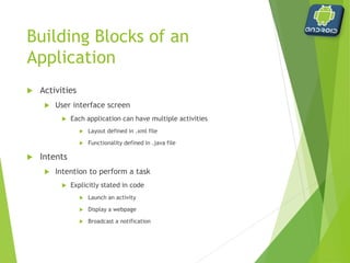 Building Blocks of an
Application
 Services
 Task that runs in the background
 Music Player
 RSS reader that updates an activity when a site is updated
 Content Providers
 Bundles data so it can be shared among multiple applications
 