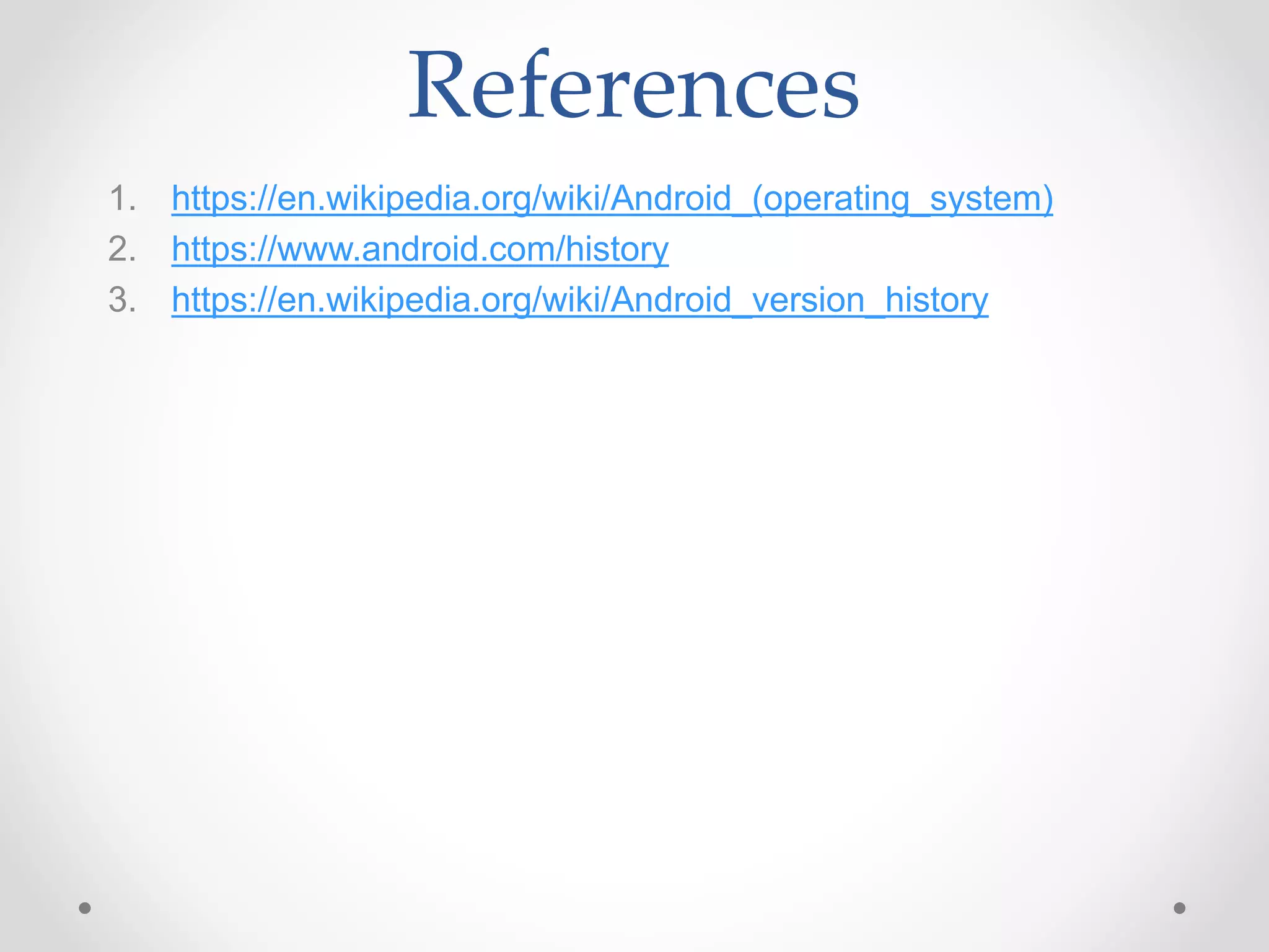 References
1. https://en.wikipedia.org/wiki/Android_(operating_system)
2. https://www.android.com/history
3. https://en.wikipedia.org/wiki/Android_version_history
 
