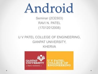Android
Seminar (2CE503)
RAVI N. PATEL
(17012012008)
U V PATEL COLLEGE OF ENGINEERING,
GANPAT UNIVERSITY,
KHERVA
 