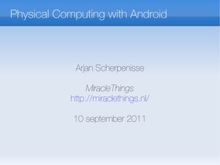 Physical Computing with  Android Arjan Scherpenisse MiracleThings http://miraclethings.nl/ 10 september 2011 