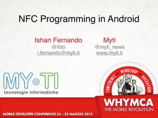NFC Programming in Android

   Ishan Fernando           Myti
           @ifdo         @myti_news
    i.fernando@myti.it   www.myti.it
 