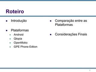 2
Roteiro
 Introdução
 Plataformas
 Android
 Qtopia
 OpenMoko
 GPE Phone Edtion
 Comparação entre as
Plataformas
 Considerações Finais
 