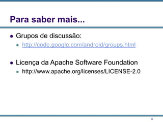 24
Para saber mais...
 Grupos de discussão:
 http://code.google.com/android/groups.html
 Licença da Apache Software Foundation
 http://www.apache.org/licenses/LICENSE-2.0
 