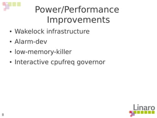 8
Power/Performance
Improvements
● Wakelock infrastructure
● Alarm-dev
● low-memory-killer
● Interactive cpufreq governor
 