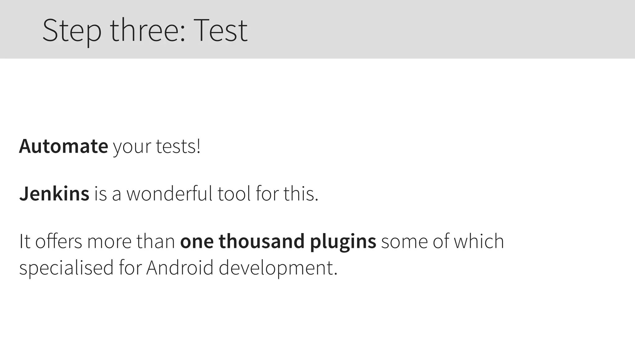 Automate your tests!
Jenkins is a wonderful tool for this.
It oﬀers more than one thousand plugins some of which
specialised for Android development.
Step three: Test
 