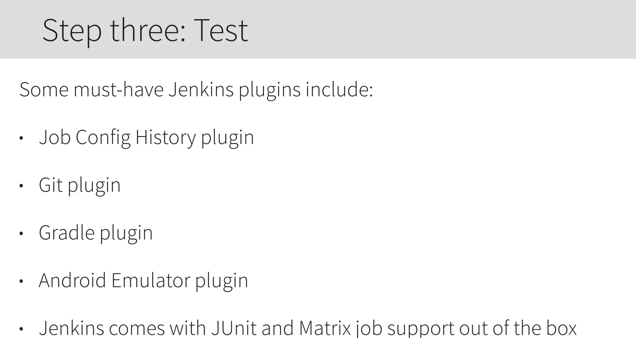 Some must-have Jenkins plugins include:
• Job Config History plugin
• Git plugin
• Gradle plugin
• Android Emulator plugin
• Jenkins comes with JUnit and Matrix job support out of the box
Step three: Test
 