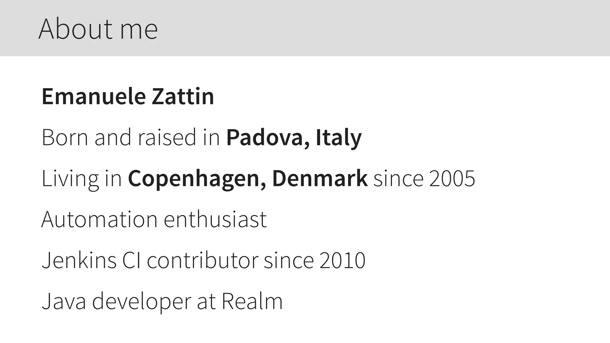 Emanuele Zattin
Born and raised in Padova, Italy
Living in Copenhagen, Denmark since 2005
Automation enthusiast
Jenkins CI contributor since 2010
Java developer at Realm
About me
 