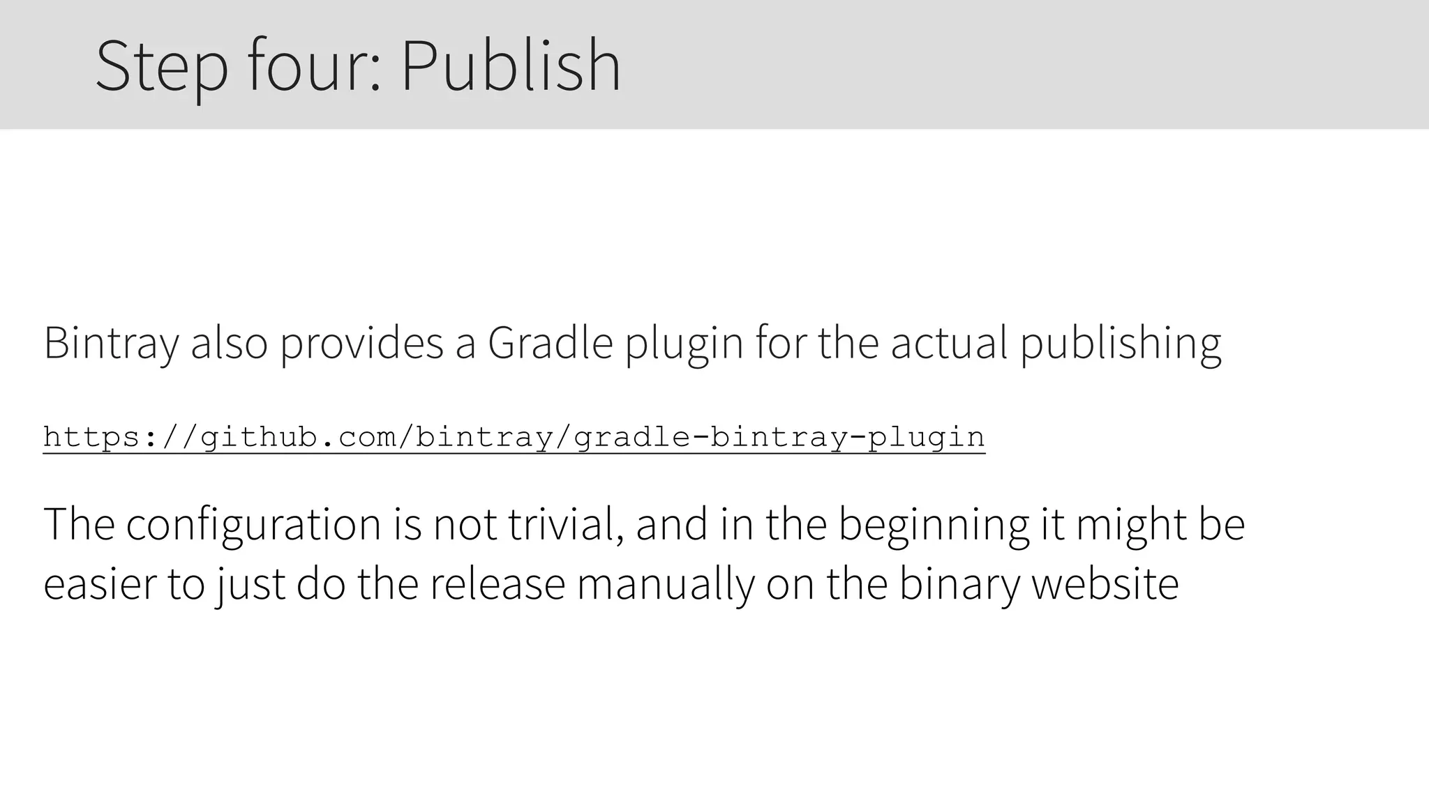 Bintray also provides a Gradle plugin for the actual publishing
https://github.com/bintray/gradle-bintray-plugin
The configuration is not trivial, and in the beginning it might be
easier to just do the release manually on the binary website
Step four: Publish
 
