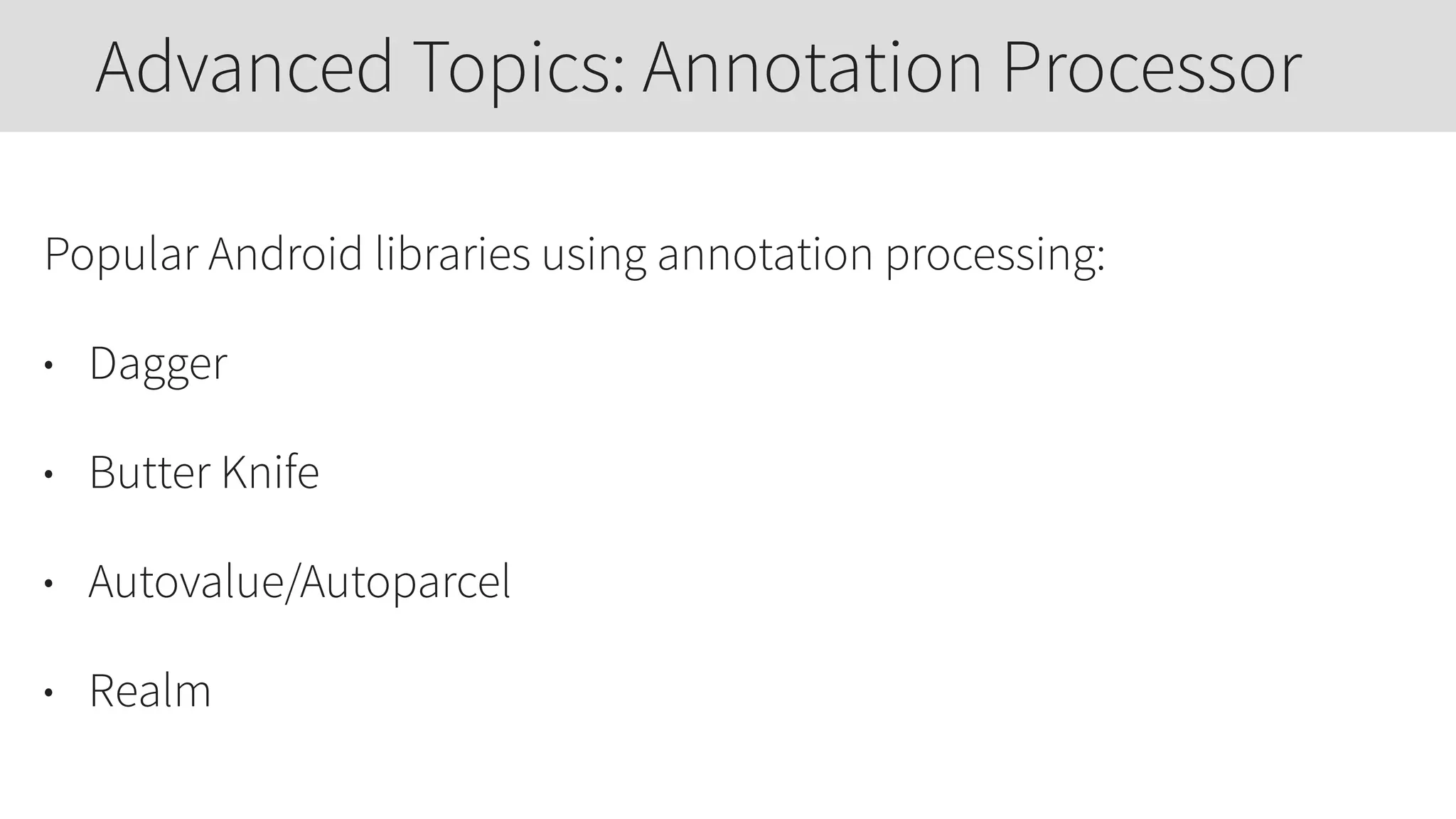 Popular Android libraries using annotation processing:
• Dagger
• Butter Knife
• Autovalue/Autoparcel
• Realm
Advanced Topics: Annotation Processor
 