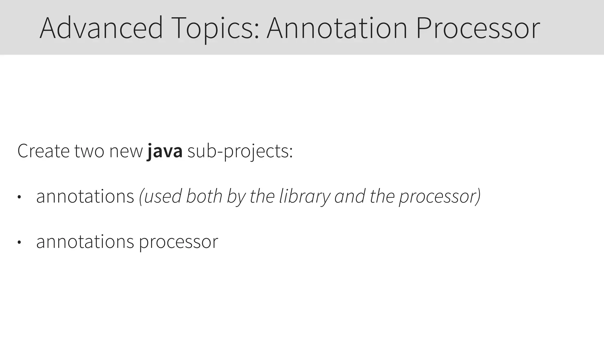 Create two new java sub-projects:
• annotations (used both by the library and the processor)
• annotations processor
Advanced Topics: Annotation Processor
 