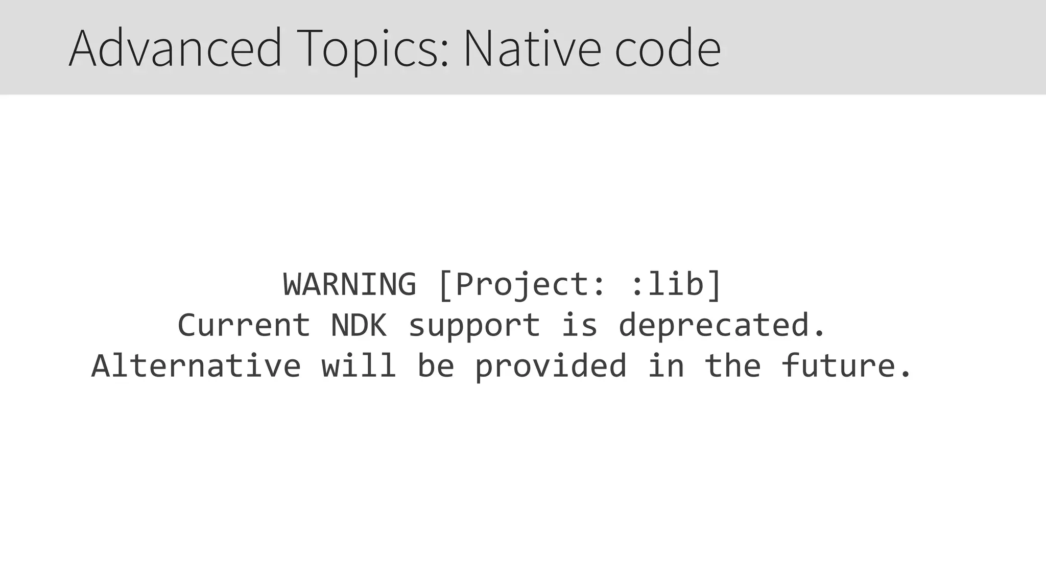 WARNING  [Project:  :lib]  
Current  NDK  support  is  deprecated.  
Alternative  will  be  provided  in  the  future.
Advanced Topics: Native code
 
