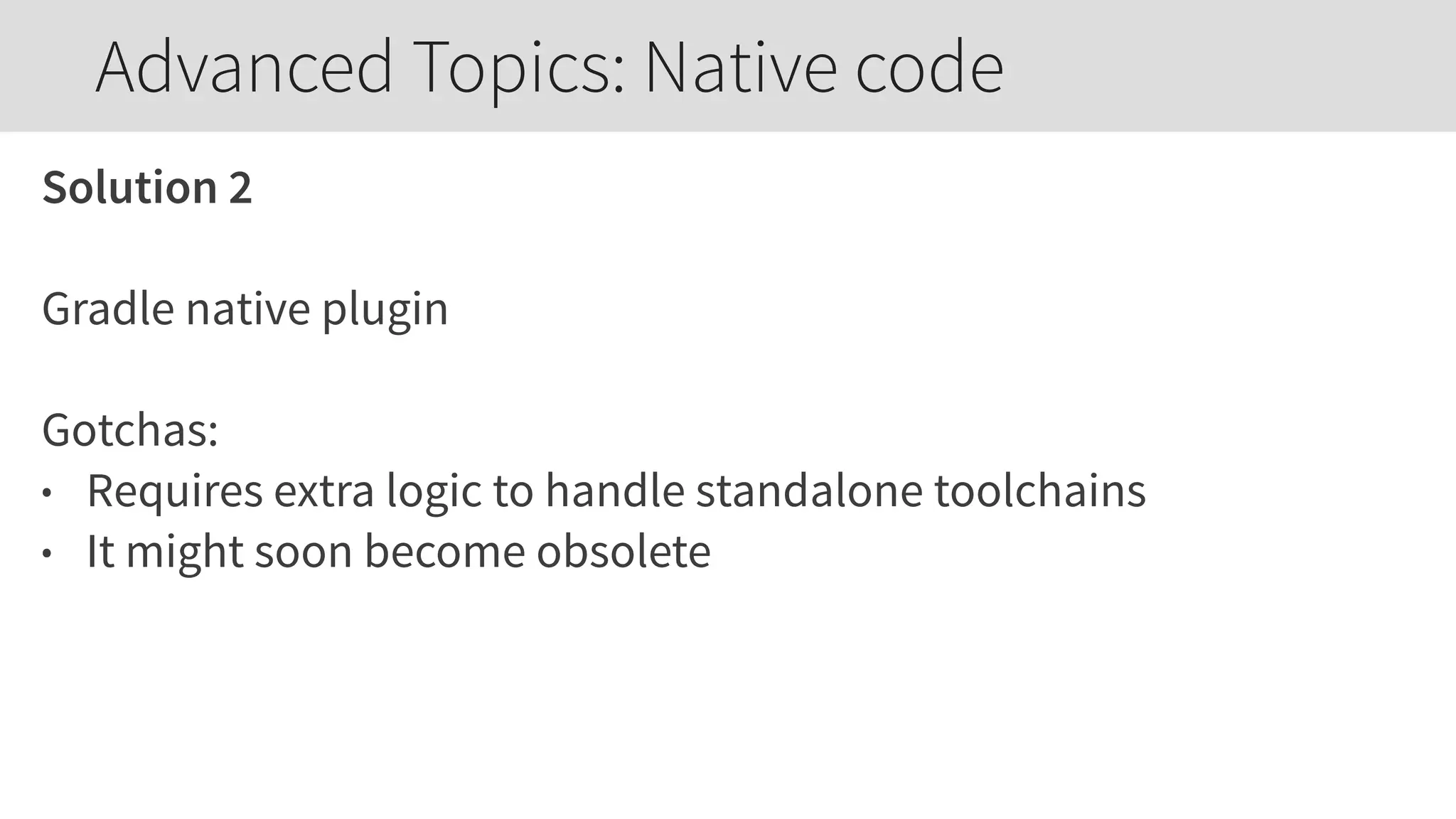 Solution 2
Gradle native plugin
Gotchas:
• Requires extra logic to handle standalone toolchains
• It might soon become obsolete
Advanced Topics: Native code
 