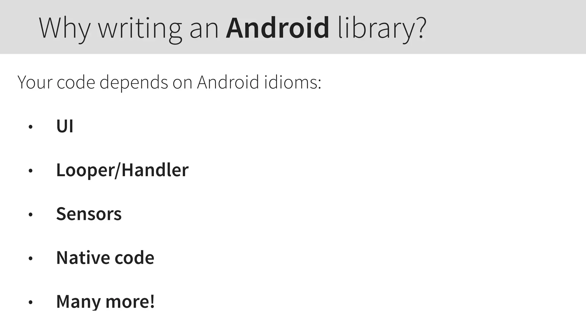 Your code depends on Android idioms:
• UI
• Looper/Handler
• Sensors
• Native code
• Many more!
Why writing an Android library?
 