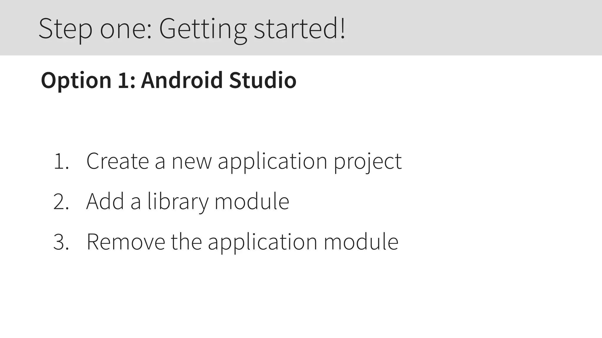 Option 1: Android Studio
1. Create a new application project
2. Add a library module
3. Remove the application module
Step one: Getting started!
 