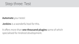 Automate your tests!
Jenkins is a wonderful tool for this.
It oﬀers more than one thousand plugins some of which
specialised for Android development.
Step three: Test
 