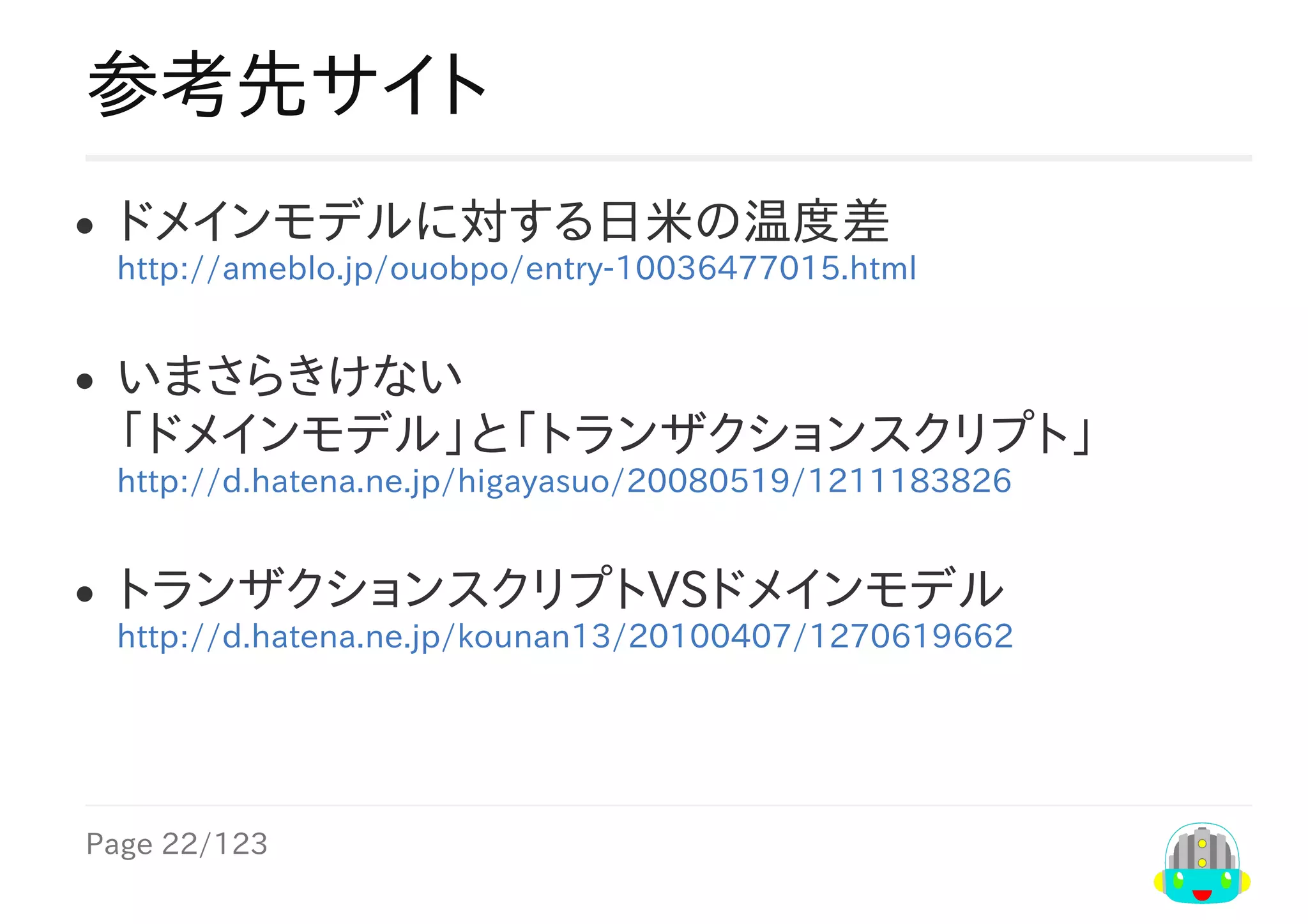 Page	22/123
参考先サイト
ドメインモデルに対する日米の温度差
http://ameblo.jp/ouobpo/entry-10036477015.html
いまさらきけない
「ドメインモデル」と「トランザクションスクリプト」
http://d.hatena.ne.jp/higayasuo/20080519/1211183826
トランザクションスクリプトVSドメインモデル
http://d.hatena.ne.jp/kounan13/20100407/1270619662
 