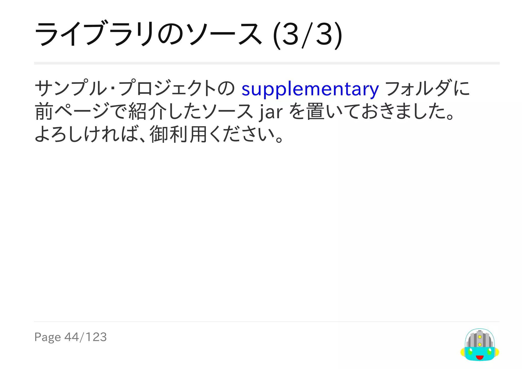 Page	44/123
ライブラリのソース	(3/3)
サンプル・プロジェクトの	supplementary	フォルダに
前ページで紹介したソース	jar	を置いておきました。
よろしければ、御利用ください。	
 