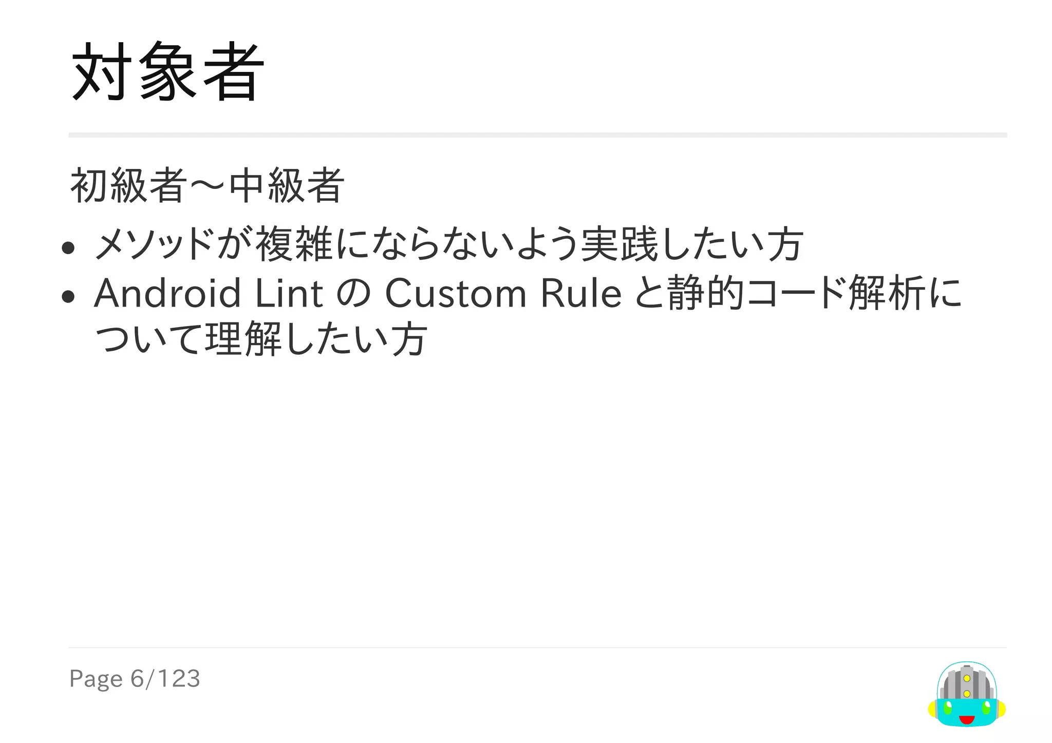 Page	6/123
対象者
初級者〜中級者
メソッドが複雑にならないよう実践したい方
Android	Lint	の	Custom	Rule	と静的コード解析に
ついて理解したい方
 
