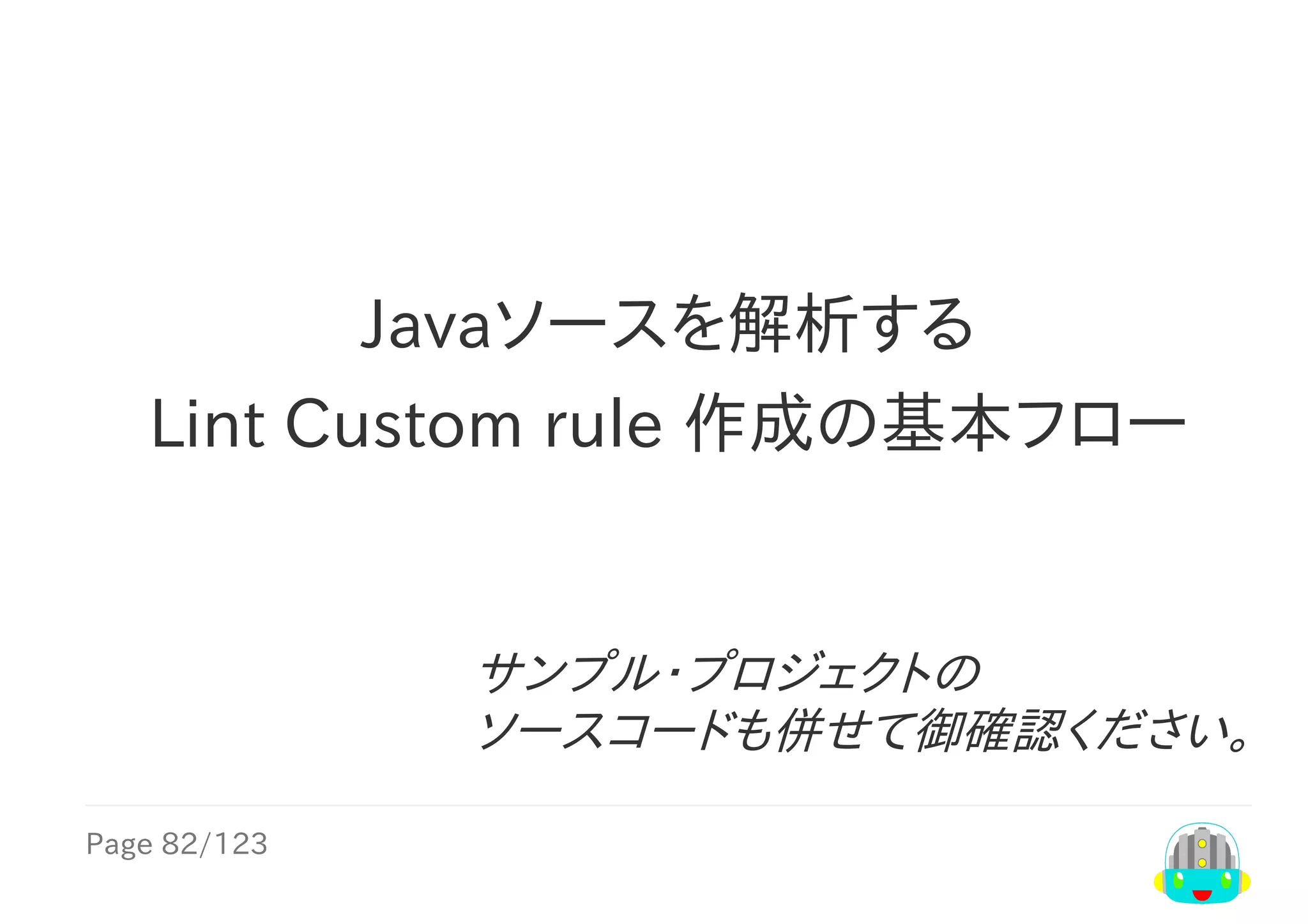 Page	82/123
サンプル・プロジェクトの
ソースコードも併せて御確認ください。
Javaソースを解析する
Lint	Custom	rule	作成の基本フロー
 